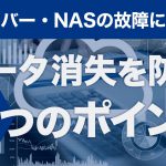 サーバー・NASの故障によるデータ消失を防ぐ3つのポイント