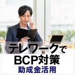 テレワークでBCP対策 ー助成金活用ー